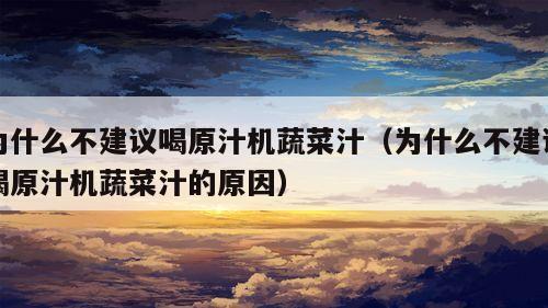 为什么不建议喝原汁机蔬菜汁（为什么不建议喝原汁机蔬菜汁的原因）