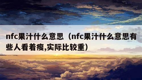 nfc果汁什么意思（nfc果汁什么意思有些人看着瘦,实际比较重）