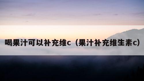 喝果汁可以补充维c（果汁补充维生素c）