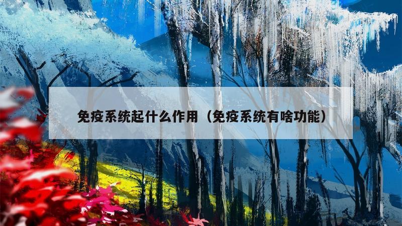 免疫系统起什么作用（免疫系统有啥功能）