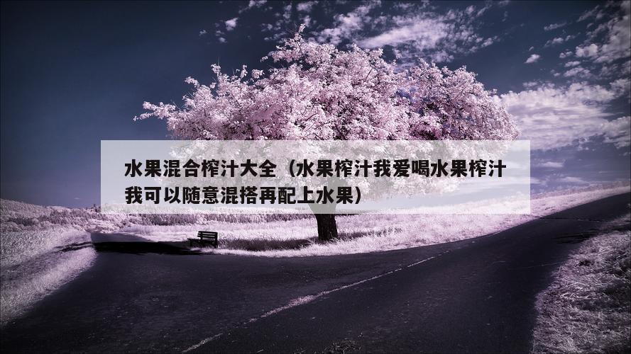 水果混合榨汁大全（水果榨汁我爱喝水果榨汁我可以随意混搭再配上水果）