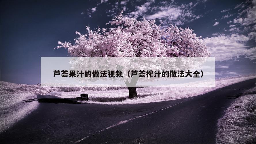 芦荟果汁的做法视频（芦荟榨汁的做法大全）