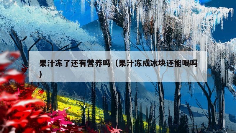 果汁冻了还有营养吗（果汁冻成冰块还能喝吗）  第1张