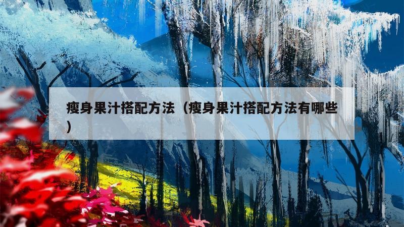 瘦身果汁搭配方法（瘦身果汁搭配方法有哪些）