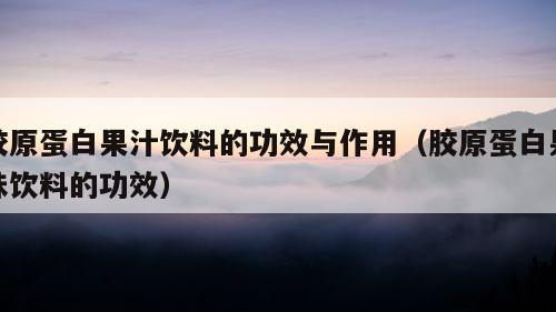 胶原蛋白果汁饮料的功效与作用（胶原蛋白果味饮料的功效）