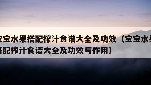 宝宝水果搭配榨汁食谱大全及功效（宝宝水果搭配榨汁食谱大全及功效与作用）