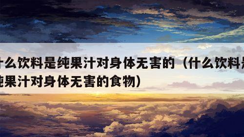 什么饮料是纯果汁对身体无害的（什么饮料是纯果汁对身体无害的食物）