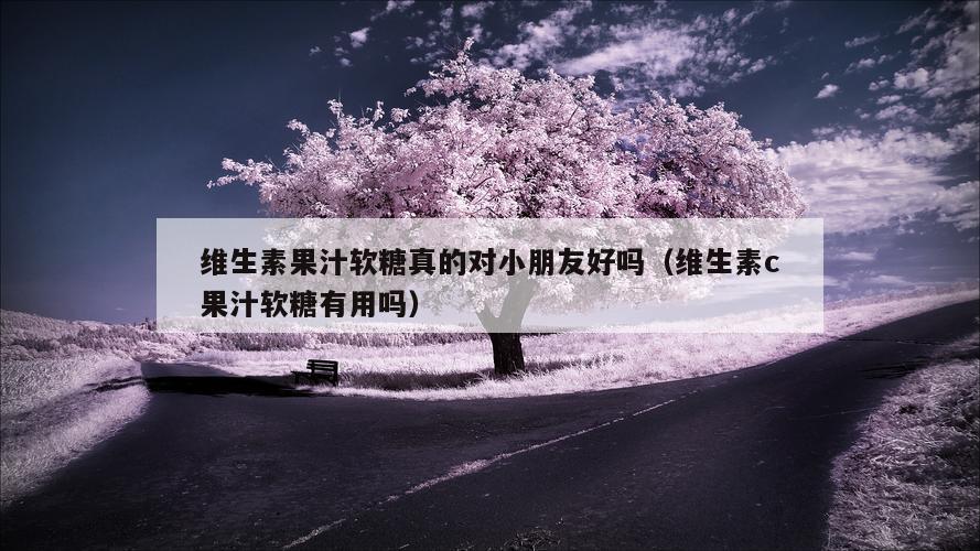 维生素果汁软糖真的对小朋友好吗（维生素c果汁软糖有用吗）