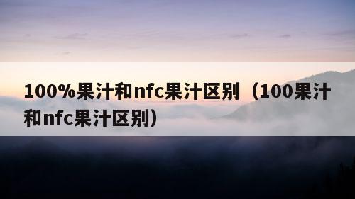 100%果汁和nfc果汁区别（100果汁和nfc果汁区别）