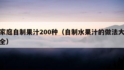 家庭自制果汁200种（自制水果汁的做法大全）