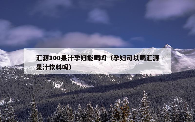 汇源100果汁孕妇能喝吗（孕妇可以喝汇源果汁饮料吗）