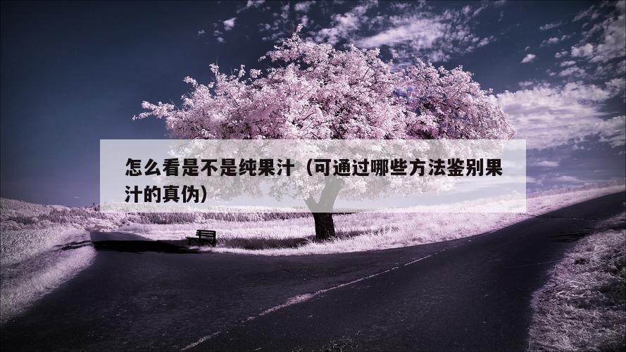 怎么看是不是纯果汁（可通过哪些方法鉴别果汁的真伪）