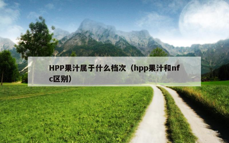 HPP果汁属于什么档次（hpp果汁和nfc区别）