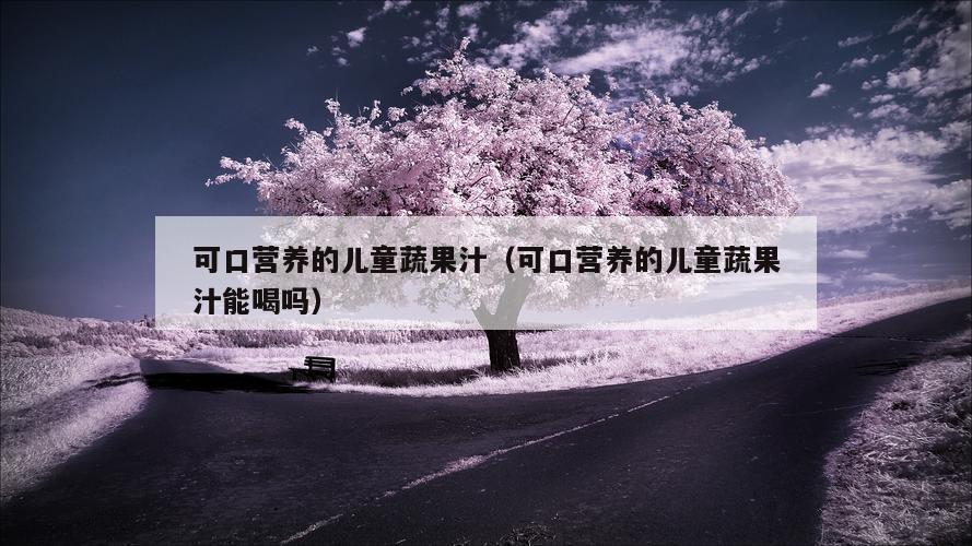 可口营养的儿童蔬果汁（可口营养的儿童蔬果汁能喝吗）