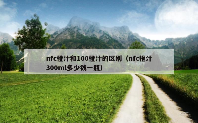 nfc橙汁和100橙汁的区别（nfc橙汁300ml多少钱一瓶）