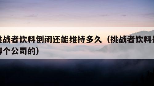 挑战者饮料倒闭还能维持多久（挑战者饮料是哪个公司的）  第1张