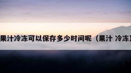 果汁冷冻可以保存多少时间呢（果汁 冷冻）