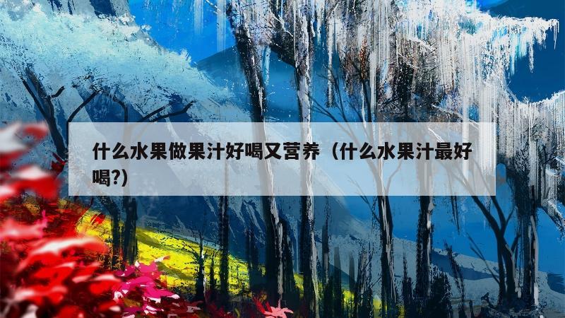 什么水果做果汁好喝又营养（什么水果汁最好喝?）