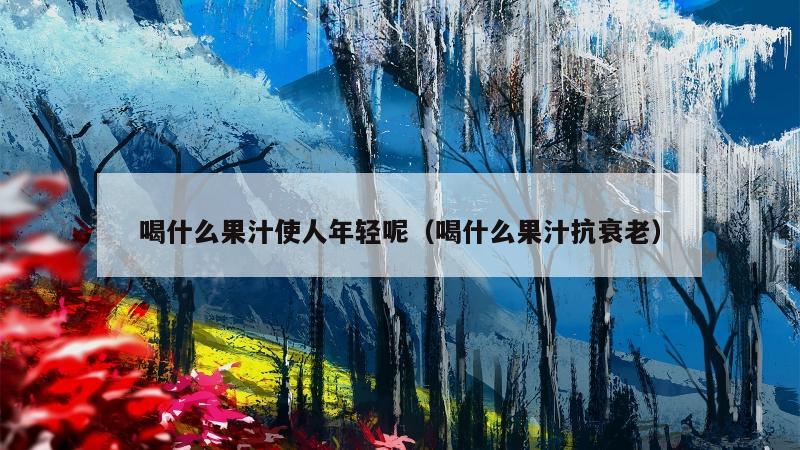 喝什么果汁使人年轻呢（喝什么果汁抗衰老）