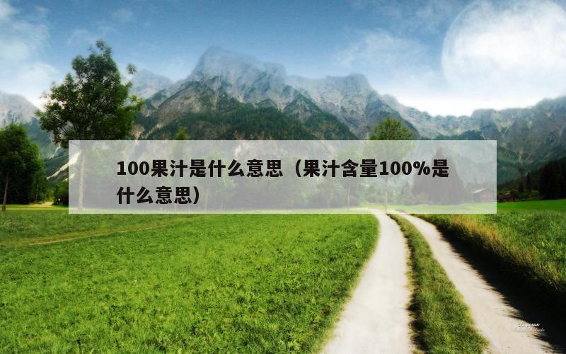 100果汁是什么意思（果汁含量100%是什么意思）