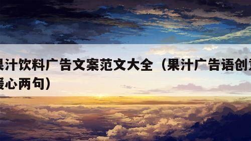 果汁饮料广告文案范文大全（果汁广告语创意暖心两句）