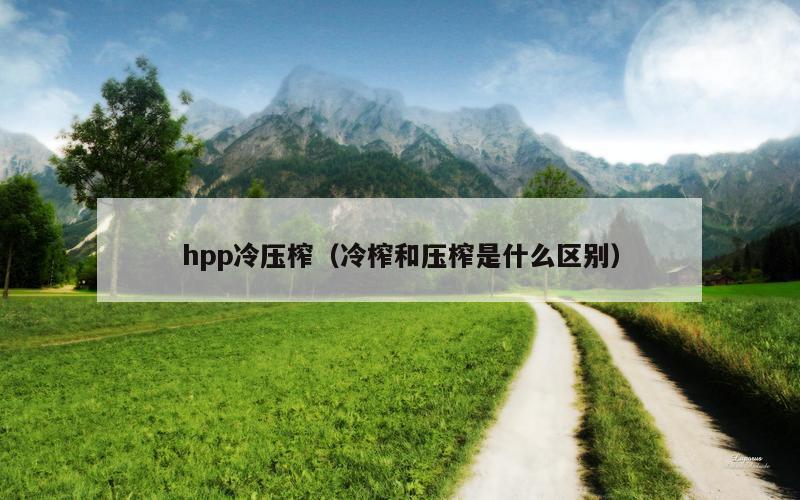 hpp冷压榨（冷榨和压榨是什么区别）