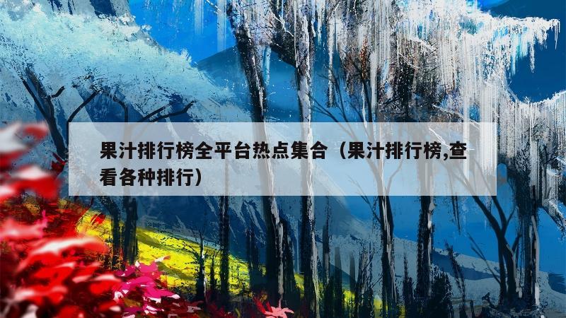 果汁排行榜全平台热点集合（果汁排行榜,查看各种排行）