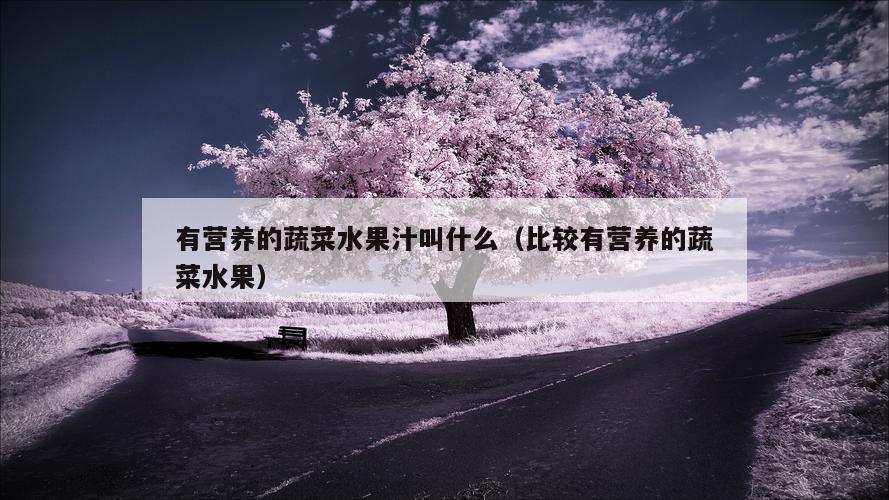 有营养的蔬菜水果汁叫什么（比较有营养的蔬菜水果）