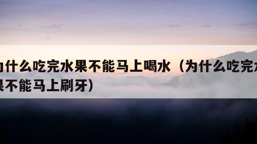 为什么吃完水果不能马上喝水（为什么吃完水果不能马上刷牙）