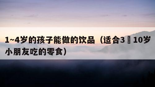 1～4岁的孩子能做的饮品（适合3∼10岁小朋友吃的零食）