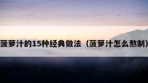 菠萝汁的15种经典做法（菠萝汁怎么熬制）