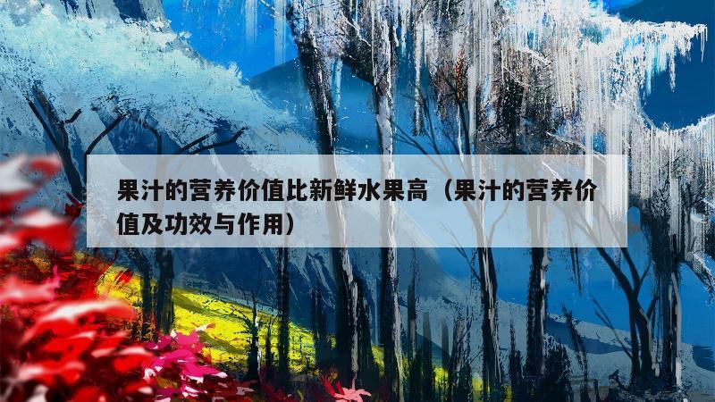 果汁的营养价值比新鲜水果高（果汁的营养价值及功效与作用）