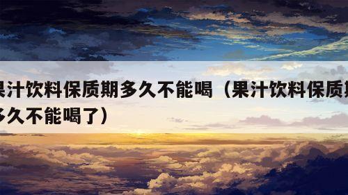 果汁饮料保质期多久不能喝（果汁饮料保质期多久不能喝了）  第1张