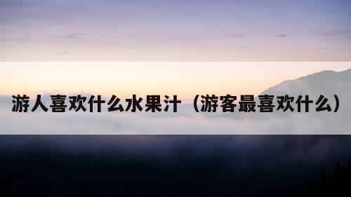 游人喜欢什么水果汁（游客最喜欢什么）