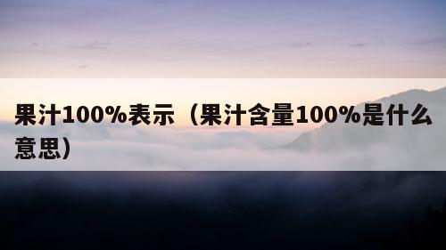 果汁100%表示（果汁含量100%是什么意思）