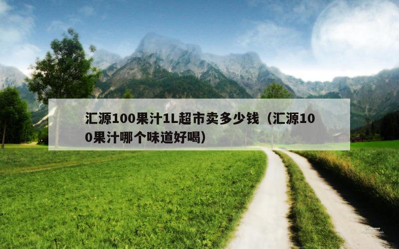 汇源100果汁1L超市卖多少钱（汇源100果汁哪个味道好喝）