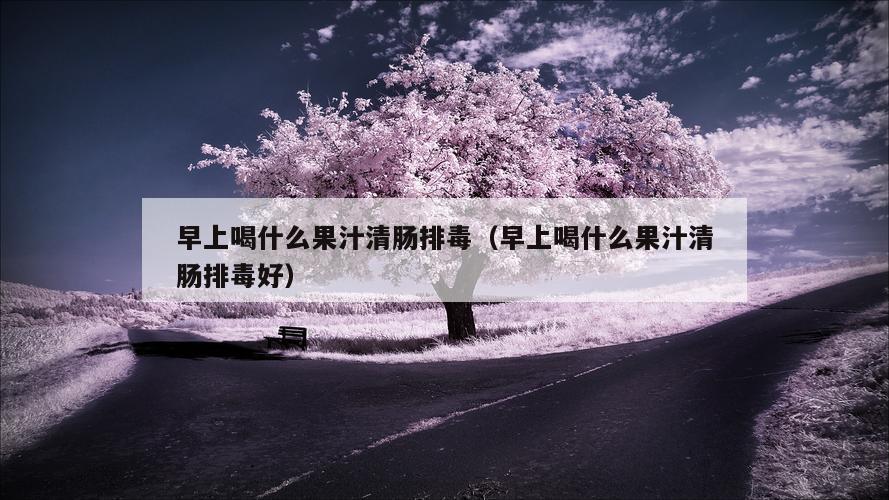 早上喝什么果汁清肠排毒（早上喝什么果汁清肠排毒好）