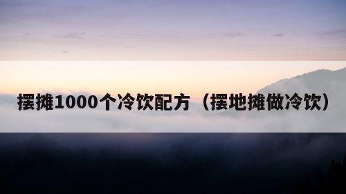 摆摊1000个冷饮配方（摆地摊做冷饮）