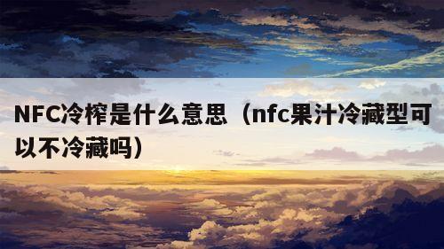 NFC冷榨是什么意思（nfc果汁冷藏型可以不冷藏吗）