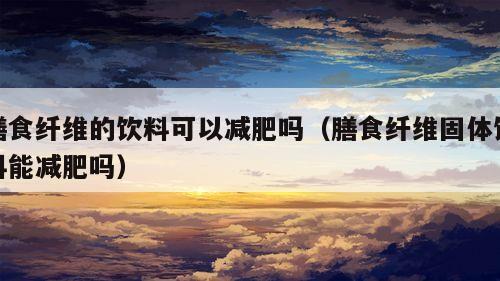 膳食纤维的饮料可以减肥吗（膳食纤维固体饮料能减肥吗）