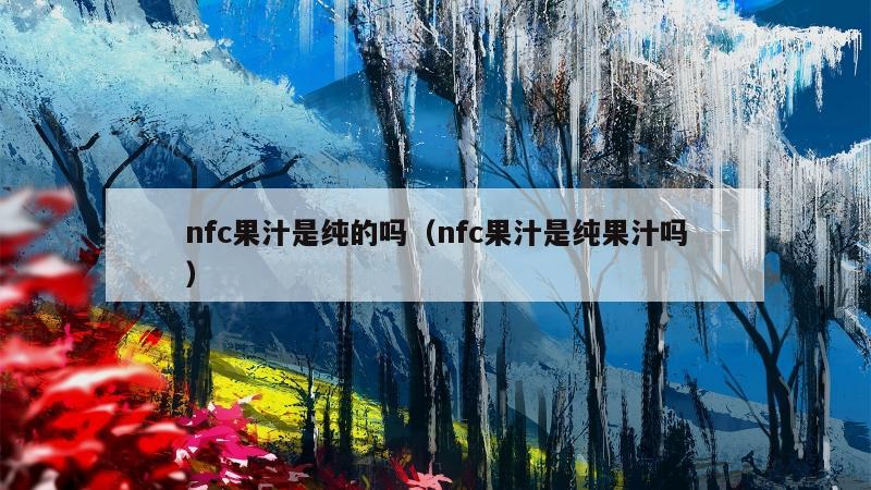 nfc果汁是纯的吗（nfc果汁是纯果汁吗）