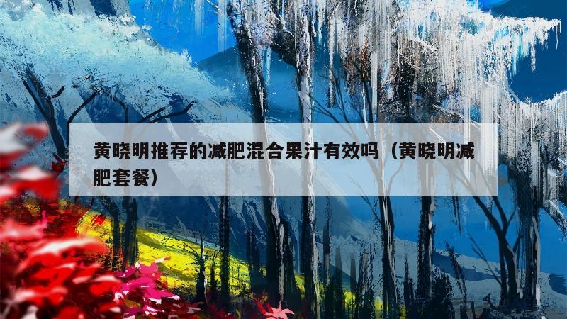 黄晓明推荐的减肥混合果汁有效吗（黄晓明减肥套餐）